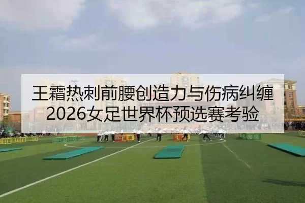 王霜热刺前腰创造力与伤病纠缠 2026女足世界杯预选赛考验